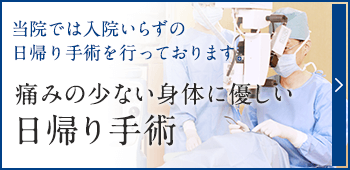 当院では入院いらずの日帰り手術を行っております。痛みの少ない身体に優しい日帰り手術